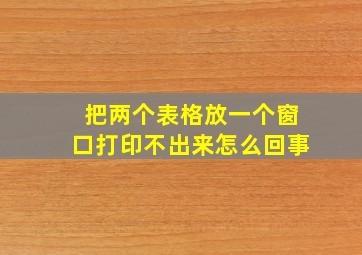 把两个表格放一个窗口打印不出来怎么回事