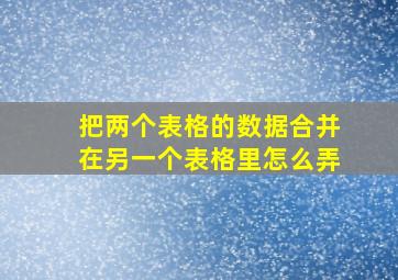 把两个表格的数据合并在另一个表格里怎么弄