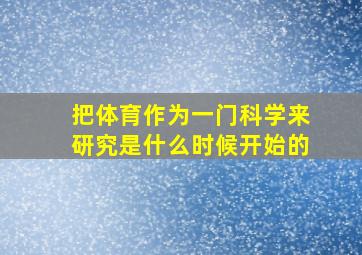 把体育作为一门科学来研究是什么时候开始的