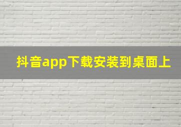 抖音app下载安装到桌面上