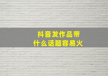 抖音发作品带什么话题容易火