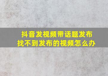 抖音发视频带话题发布找不到发布的视频怎么办