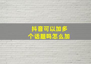 抖音可以加多个话题吗怎么加