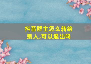 抖音群主怎么转给别人,可以退出吗