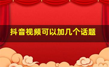 抖音视频可以加几个话题