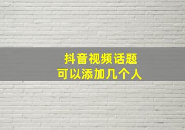 抖音视频话题可以添加几个人