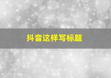 抖音这样写标题