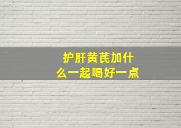 护肝黄芪加什么一起喝好一点