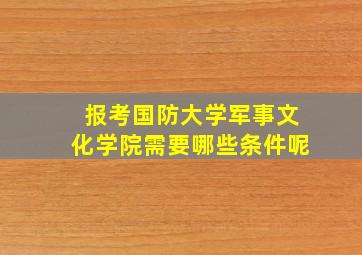 报考国防大学军事文化学院需要哪些条件呢