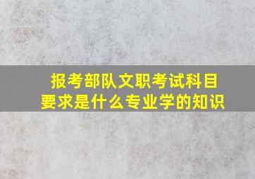 报考部队文职考试科目要求是什么专业学的知识