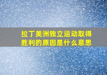 拉丁美洲独立运动取得胜利的原因是什么意思