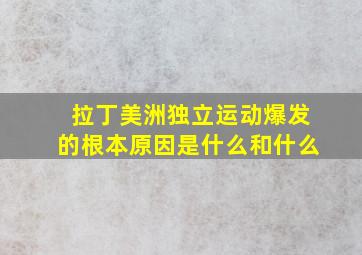 拉丁美洲独立运动爆发的根本原因是什么和什么