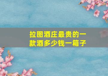 拉图酒庄最贵的一款酒多少钱一箱子