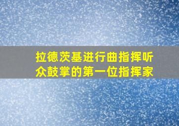 拉德茨基进行曲指挥听众鼓掌的第一位指挥家