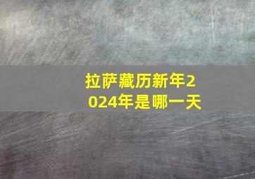 拉萨藏历新年2024年是哪一天