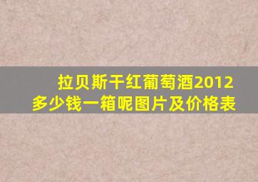 拉贝斯干红葡萄酒2012多少钱一箱呢图片及价格表