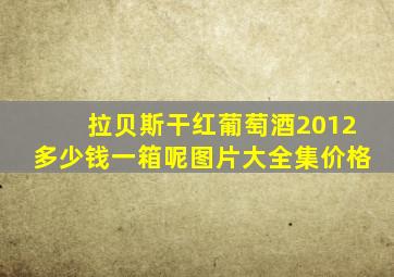 拉贝斯干红葡萄酒2012多少钱一箱呢图片大全集价格