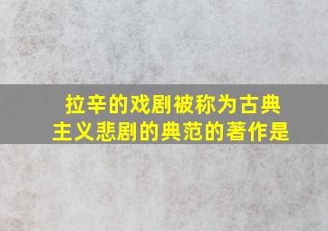 拉辛的戏剧被称为古典主义悲剧的典范的著作是