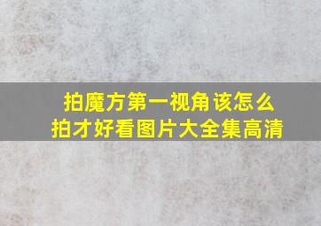 拍魔方第一视角该怎么拍才好看图片大全集高清