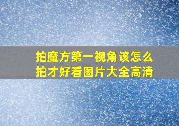 拍魔方第一视角该怎么拍才好看图片大全高清