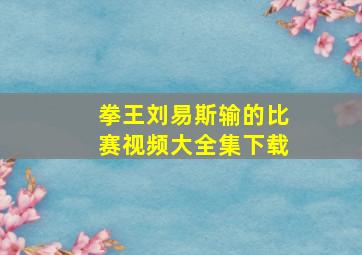 拳王刘易斯输的比赛视频大全集下载