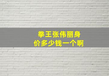 拳王张伟丽身价多少钱一个啊