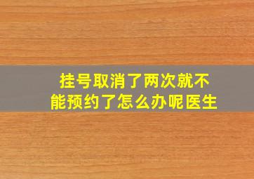 挂号取消了两次就不能预约了怎么办呢医生