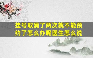 挂号取消了两次就不能预约了怎么办呢医生怎么说