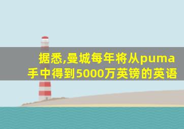 据悉,曼城每年将从puma手中得到5000万英镑的英语