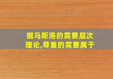 据马斯洛的需要层次理论,尊重的需要属于