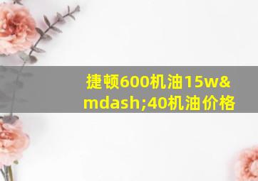 捷顿600机油15w—40机油价格