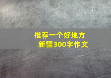 推荐一个好地方新疆300字作文