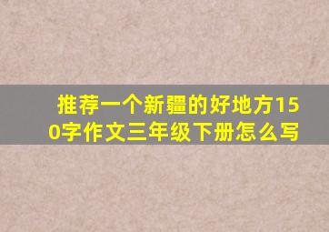 推荐一个新疆的好地方150字作文三年级下册怎么写