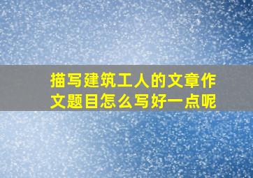 描写建筑工人的文章作文题目怎么写好一点呢