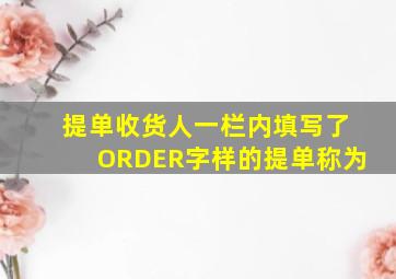 提单收货人一栏内填写了ORDER字样的提单称为