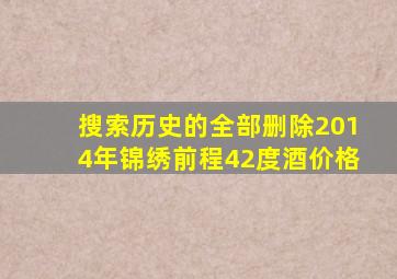 搜索历史的全部删除2014年锦绣前程42度酒价格