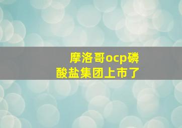 摩洛哥ocp磷酸盐集团上市了