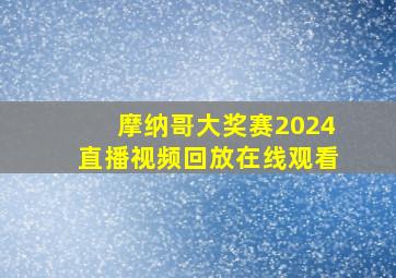 摩纳哥大奖赛2024直播视频回放在线观看