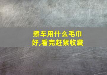 擦车用什么毛巾好,看完赶紧收藏