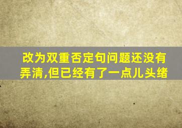 改为双重否定句问题还没有弄清,但已经有了一点儿头绪