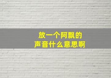 放一个阿飘的声音什么意思啊