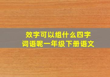 效字可以组什么四字词语呢一年级下册语文