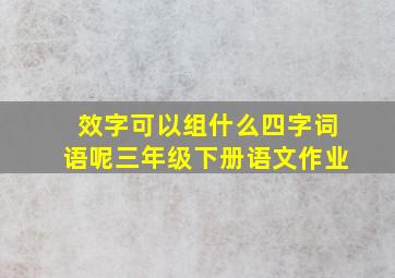 效字可以组什么四字词语呢三年级下册语文作业