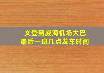 文登到威海机场大巴最后一班几点发车时间