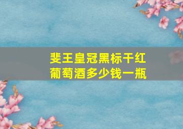 斐王皇冠黑标干红葡萄酒多少钱一瓶