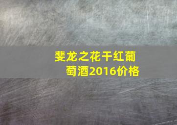 斐龙之花干红葡萄酒2016价格