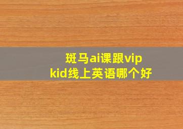 斑马ai课跟vipkid线上英语哪个好