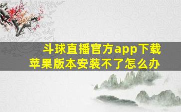 斗球直播官方app下载苹果版本安装不了怎么办