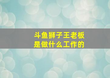 斗鱼狮子王老板是做什么工作的