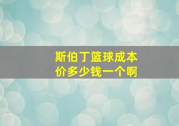 斯伯丁篮球成本价多少钱一个啊